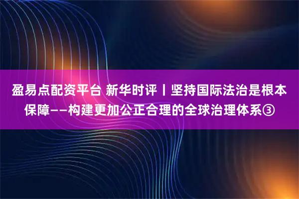 盈易点配资平台 新华时评丨坚持国际法治是根本保障——构建更加公正合理的全球治理体系③
