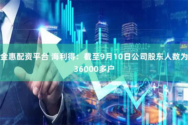金惠配资平台 海利得：截至9月10日公司股东人数为36000多户