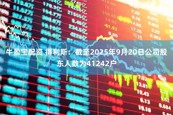 牛盈宝配资 得利斯：截至2025年9月20日公司股东人数为41242户