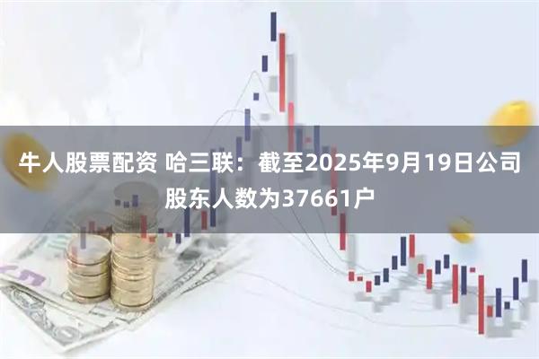 牛人股票配资 哈三联：截至2025年9月19日公司股东人数为37661户